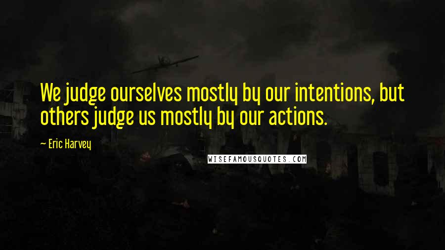 Eric Harvey Quotes: We judge ourselves mostly by our intentions, but others judge us mostly by our actions.