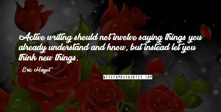 Eric Hayot Quotes: Active writing should not involve saying things you already understand and know, but instead let you think new things.