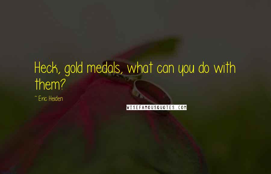 Eric Heiden Quotes: Heck, gold medals, what can you do with them?