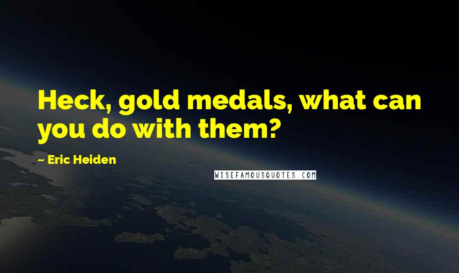 Eric Heiden Quotes: Heck, gold medals, what can you do with them?