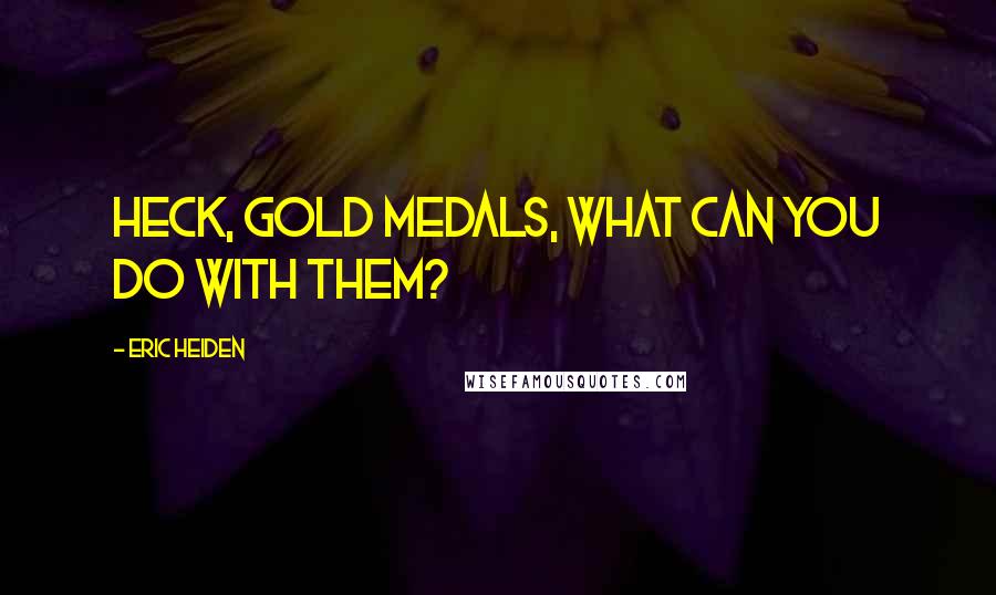 Eric Heiden Quotes: Heck, gold medals, what can you do with them?