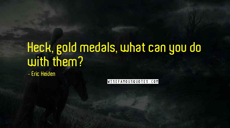Eric Heiden Quotes: Heck, gold medals, what can you do with them?