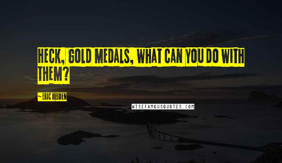 Eric Heiden Quotes: Heck, gold medals, what can you do with them?