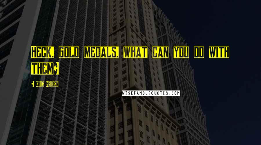 Eric Heiden Quotes: Heck, gold medals, what can you do with them?