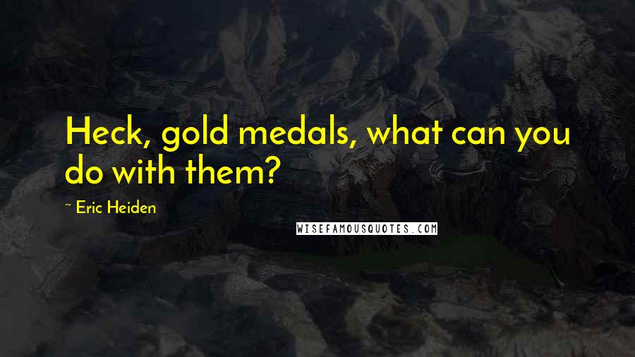 Eric Heiden Quotes: Heck, gold medals, what can you do with them?