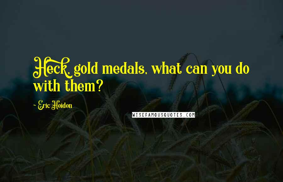 Eric Heiden Quotes: Heck, gold medals, what can you do with them?