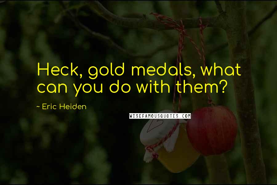 Eric Heiden Quotes: Heck, gold medals, what can you do with them?
