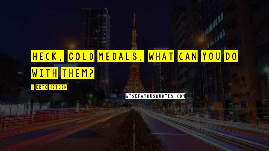 Eric Heiden Quotes: Heck, gold medals, what can you do with them?