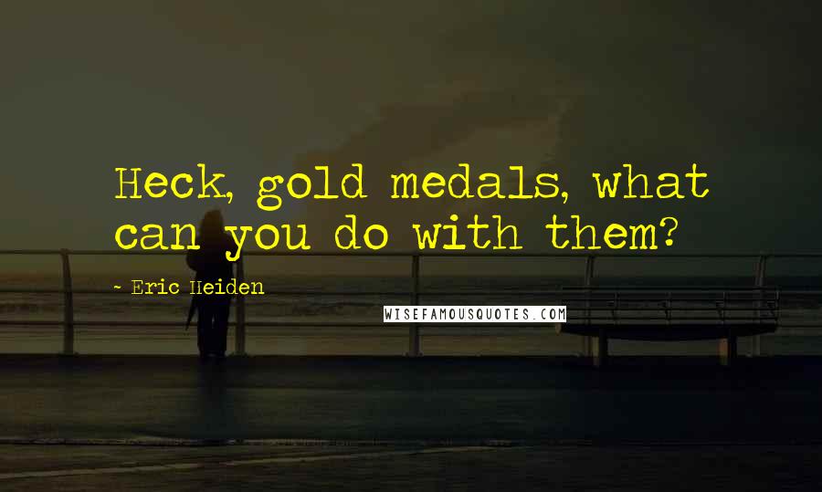 Eric Heiden Quotes: Heck, gold medals, what can you do with them?