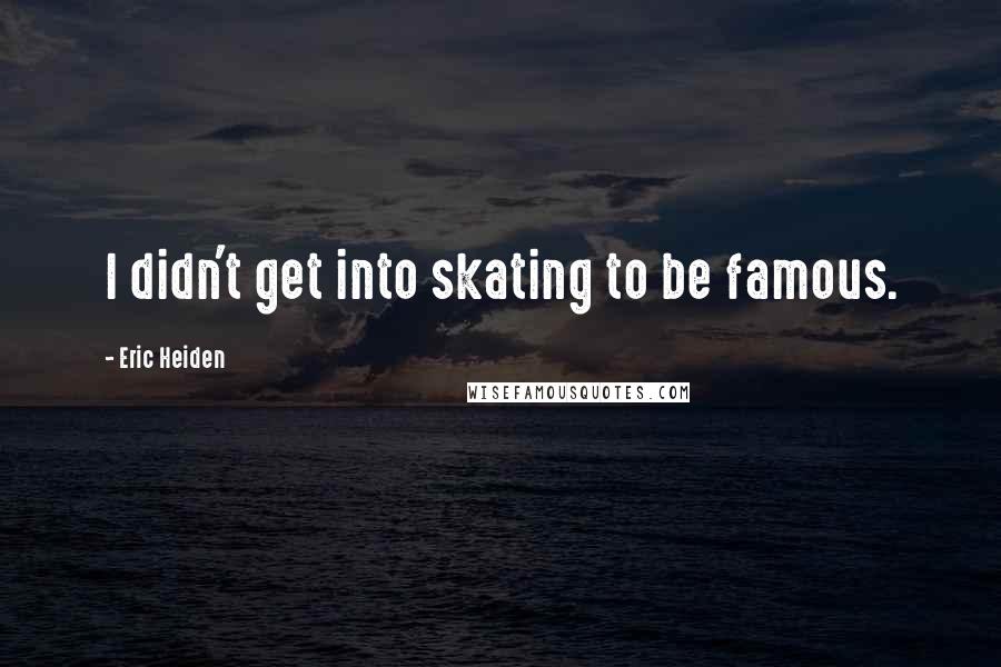 Eric Heiden Quotes: I didn't get into skating to be famous.