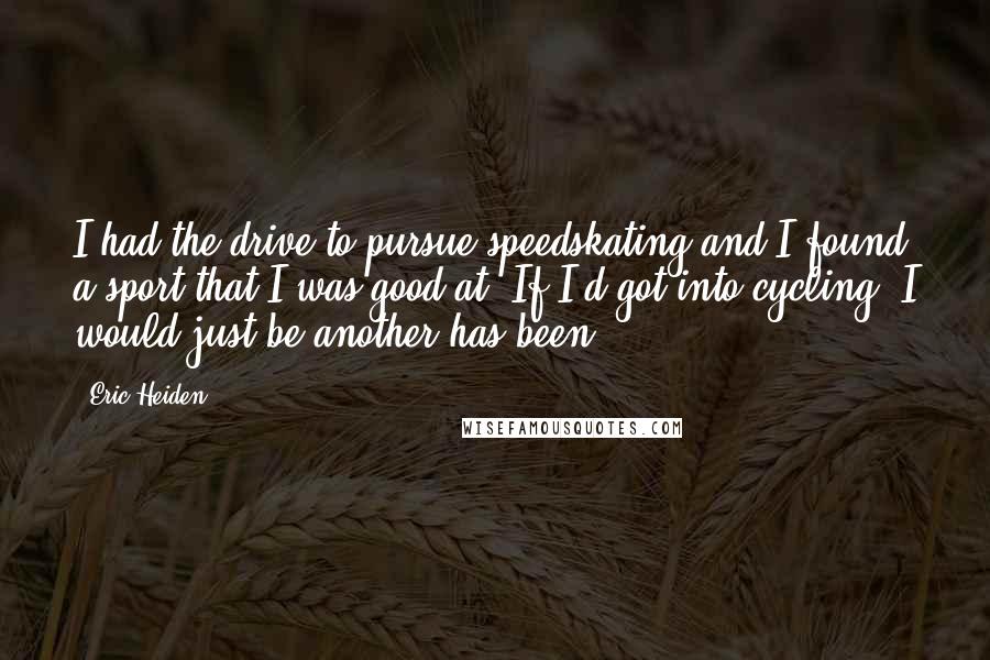 Eric Heiden Quotes: I had the drive to pursue speedskating and I found a sport that I was good at. If I'd got into cycling, I would just be another has been.