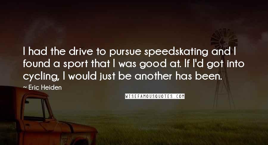 Eric Heiden Quotes: I had the drive to pursue speedskating and I found a sport that I was good at. If I'd got into cycling, I would just be another has been.