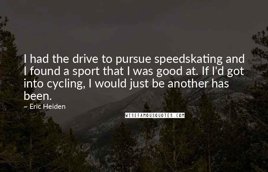 Eric Heiden Quotes: I had the drive to pursue speedskating and I found a sport that I was good at. If I'd got into cycling, I would just be another has been.