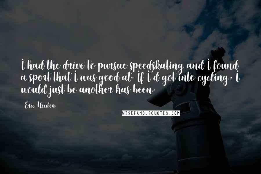Eric Heiden Quotes: I had the drive to pursue speedskating and I found a sport that I was good at. If I'd got into cycling, I would just be another has been.