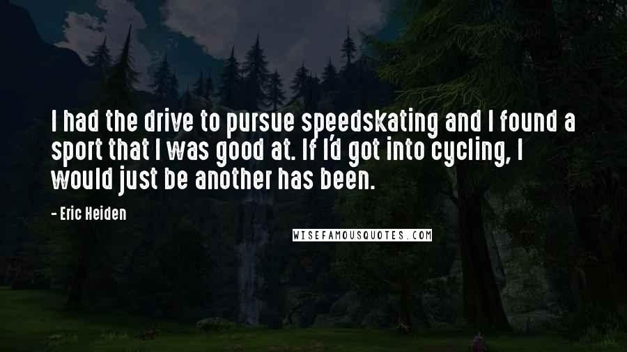 Eric Heiden Quotes: I had the drive to pursue speedskating and I found a sport that I was good at. If I'd got into cycling, I would just be another has been.