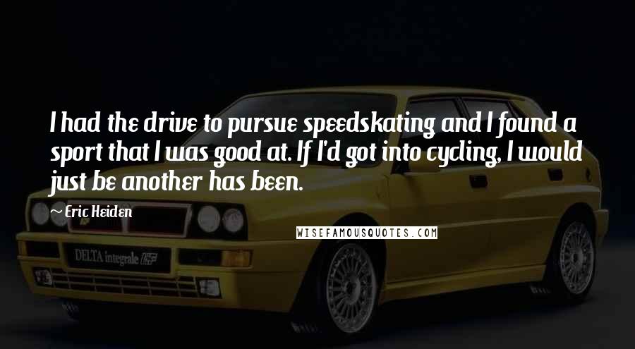 Eric Heiden Quotes: I had the drive to pursue speedskating and I found a sport that I was good at. If I'd got into cycling, I would just be another has been.