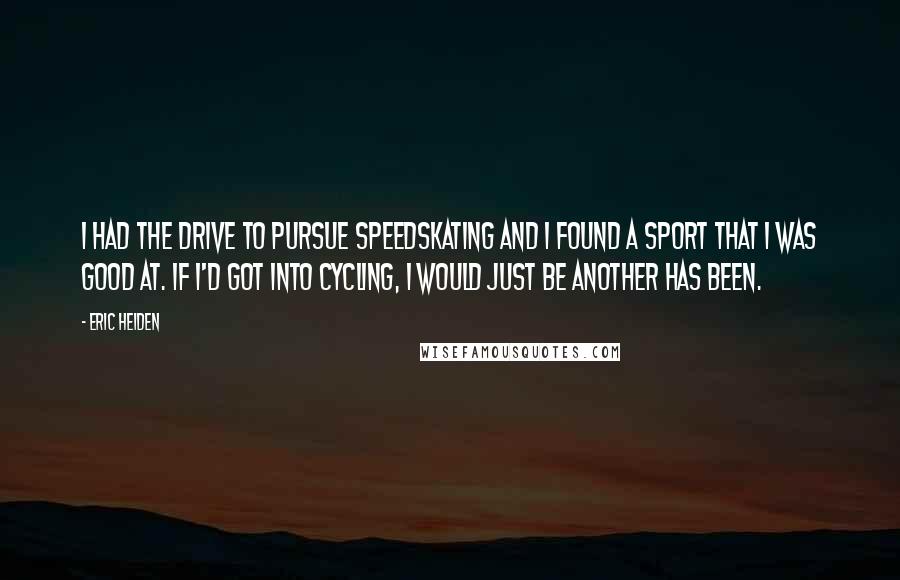 Eric Heiden Quotes: I had the drive to pursue speedskating and I found a sport that I was good at. If I'd got into cycling, I would just be another has been.