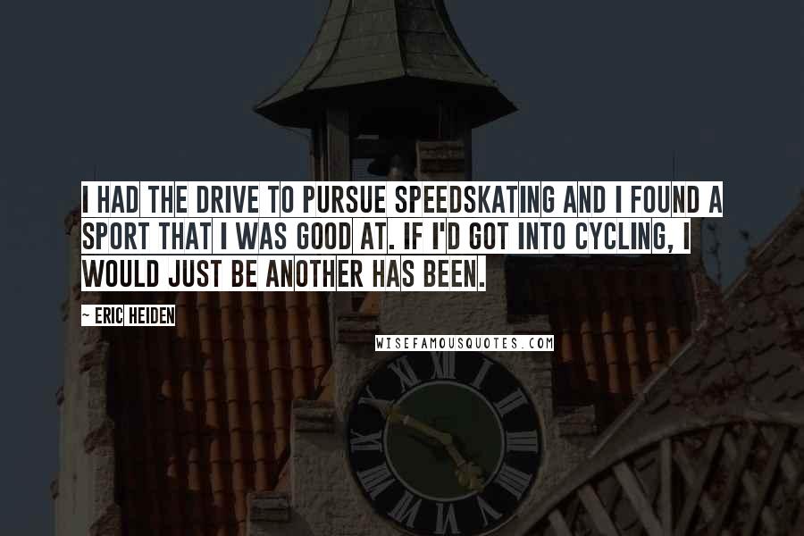 Eric Heiden Quotes: I had the drive to pursue speedskating and I found a sport that I was good at. If I'd got into cycling, I would just be another has been.