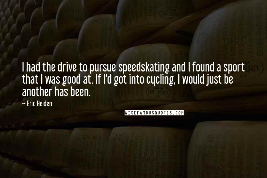 Eric Heiden Quotes: I had the drive to pursue speedskating and I found a sport that I was good at. If I'd got into cycling, I would just be another has been.