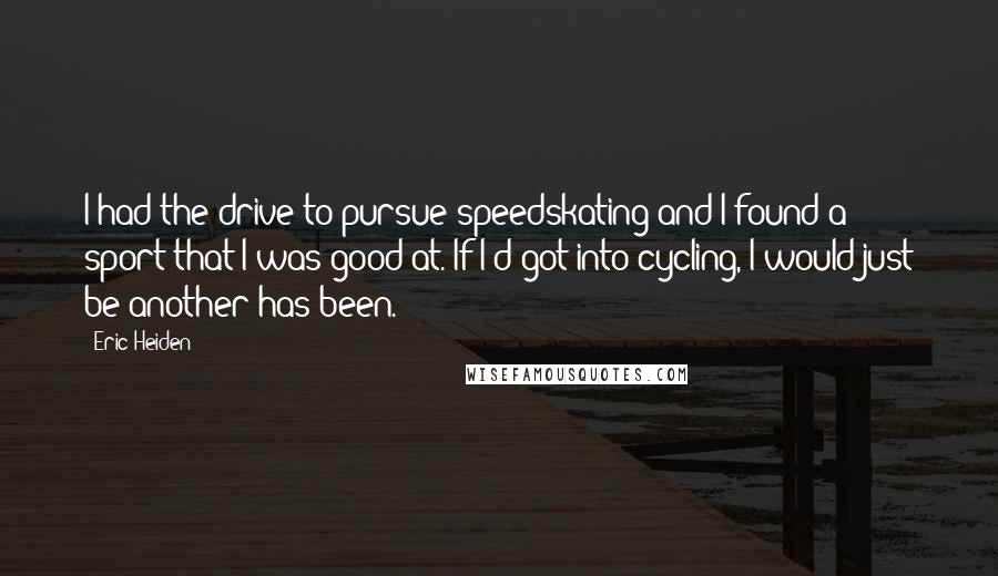 Eric Heiden Quotes: I had the drive to pursue speedskating and I found a sport that I was good at. If I'd got into cycling, I would just be another has been.