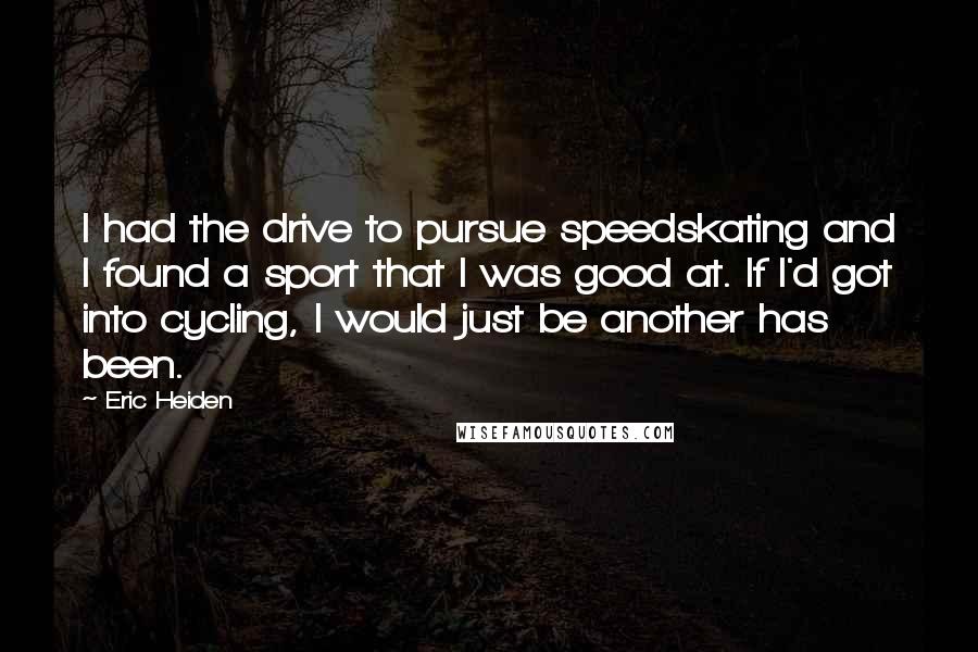 Eric Heiden Quotes: I had the drive to pursue speedskating and I found a sport that I was good at. If I'd got into cycling, I would just be another has been.