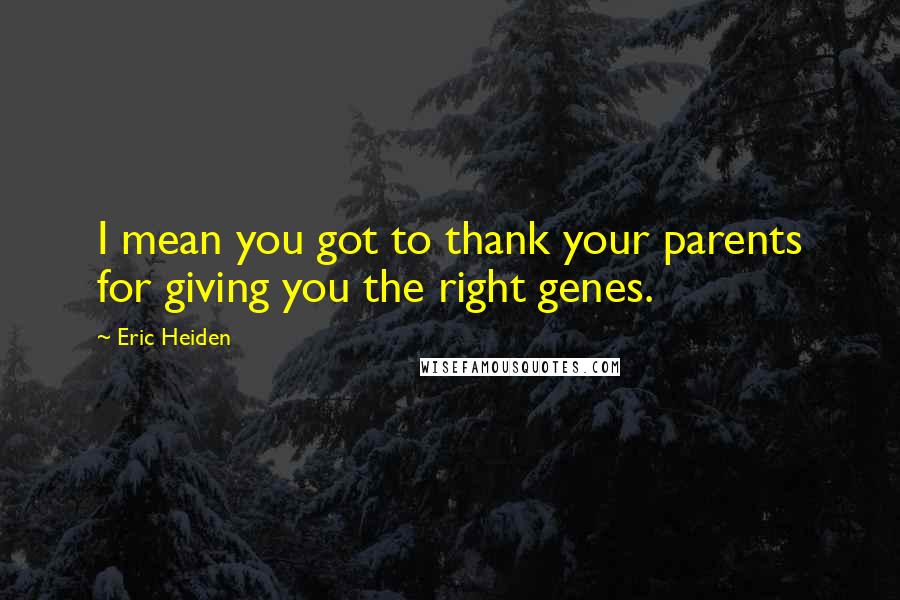 Eric Heiden Quotes: I mean you got to thank your parents for giving you the right genes.