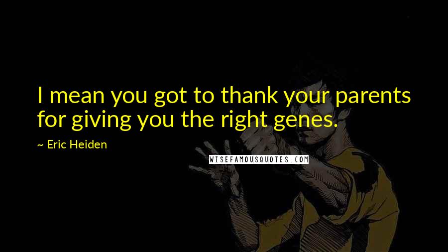 Eric Heiden Quotes: I mean you got to thank your parents for giving you the right genes.