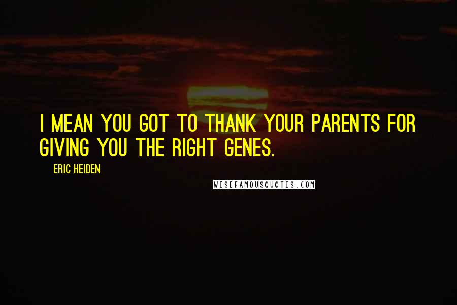 Eric Heiden Quotes: I mean you got to thank your parents for giving you the right genes.