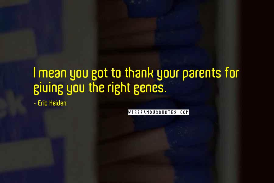 Eric Heiden Quotes: I mean you got to thank your parents for giving you the right genes.