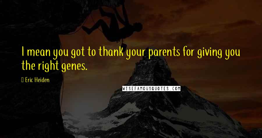Eric Heiden Quotes: I mean you got to thank your parents for giving you the right genes.