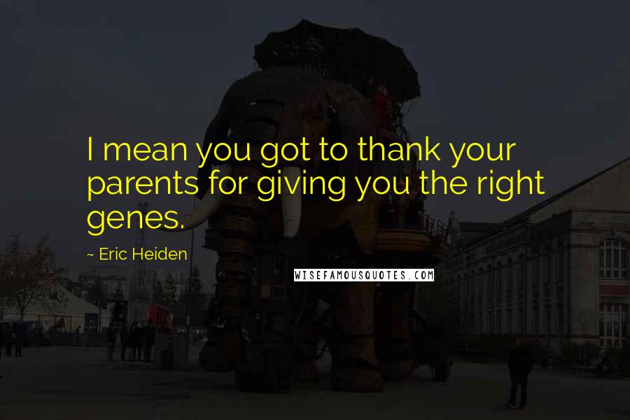 Eric Heiden Quotes: I mean you got to thank your parents for giving you the right genes.