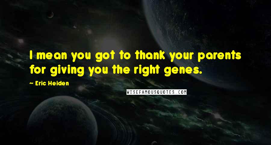 Eric Heiden Quotes: I mean you got to thank your parents for giving you the right genes.