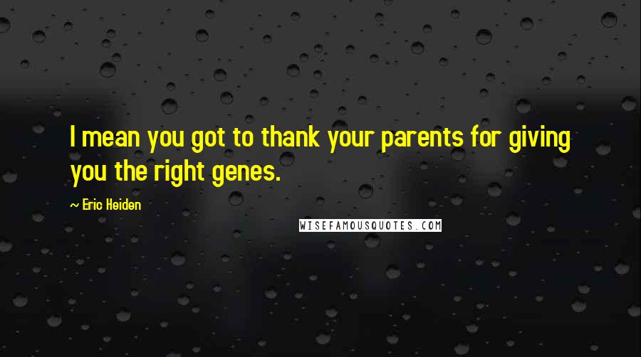 Eric Heiden Quotes: I mean you got to thank your parents for giving you the right genes.