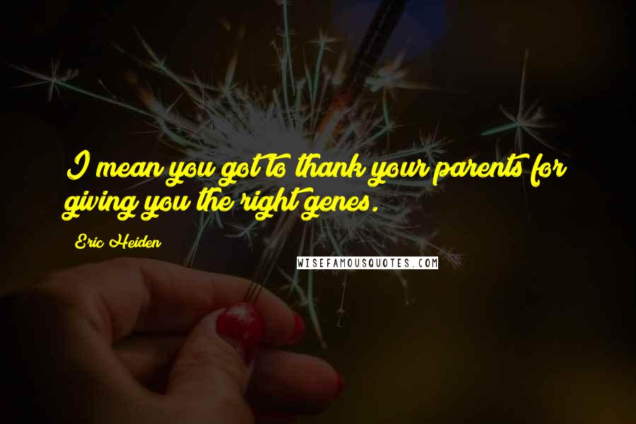 Eric Heiden Quotes: I mean you got to thank your parents for giving you the right genes.