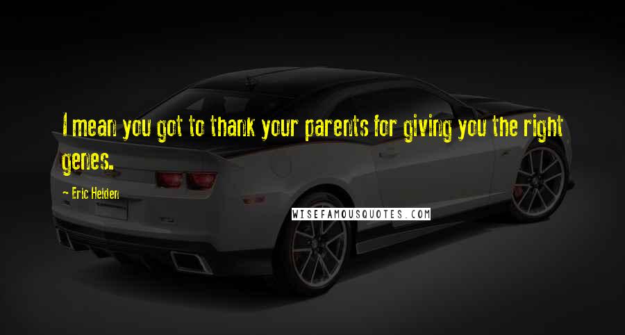 Eric Heiden Quotes: I mean you got to thank your parents for giving you the right genes.