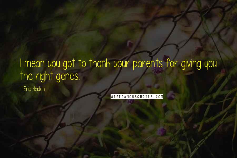 Eric Heiden Quotes: I mean you got to thank your parents for giving you the right genes.