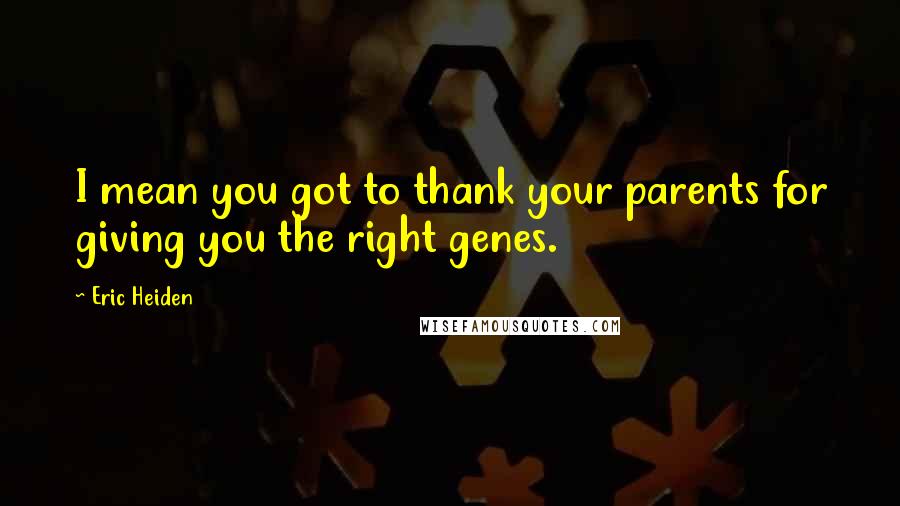 Eric Heiden Quotes: I mean you got to thank your parents for giving you the right genes.