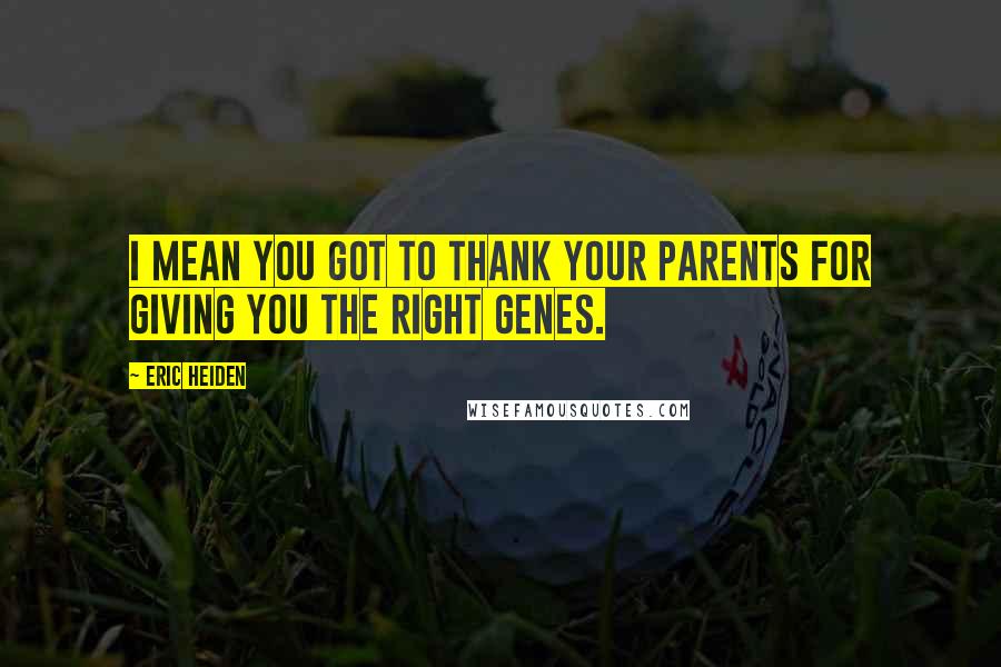 Eric Heiden Quotes: I mean you got to thank your parents for giving you the right genes.