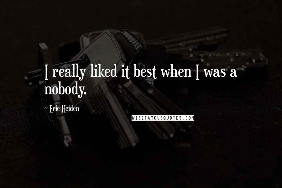 Eric Heiden Quotes: I really liked it best when I was a nobody.