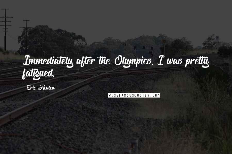 Eric Heiden Quotes: Immediately after the Olympics, I was pretty fatigued.