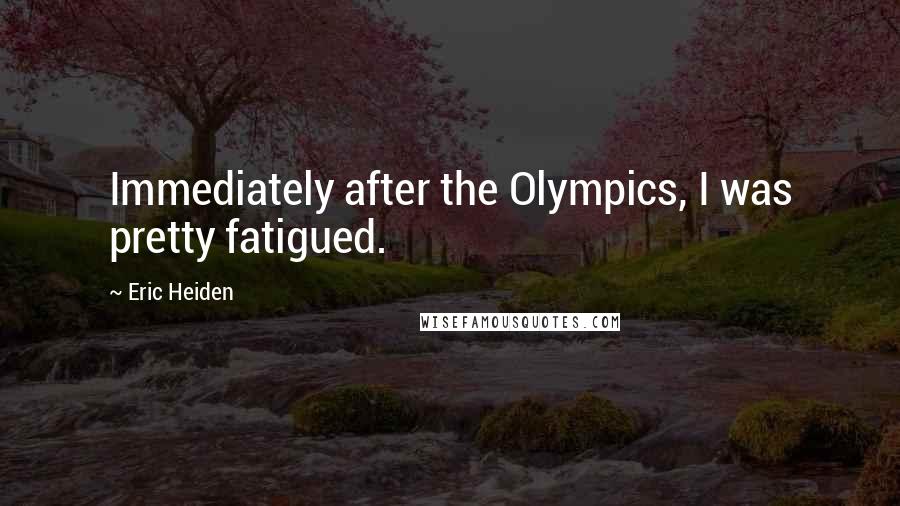 Eric Heiden Quotes: Immediately after the Olympics, I was pretty fatigued.