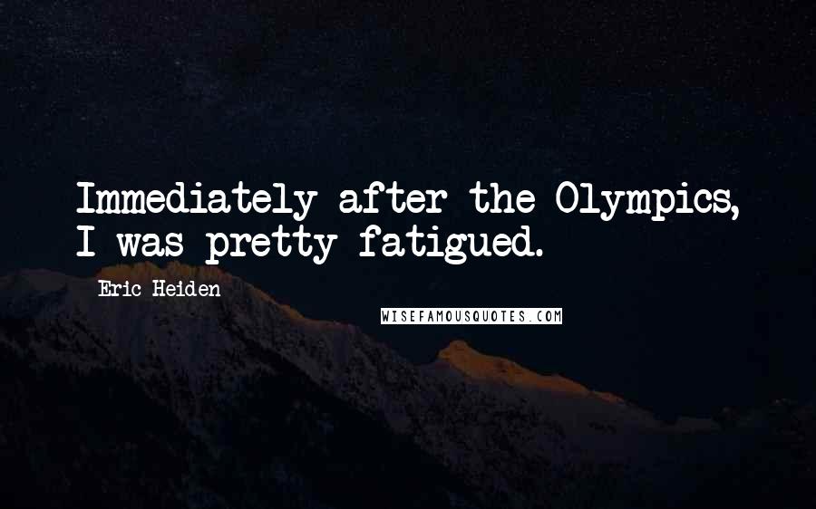 Eric Heiden Quotes: Immediately after the Olympics, I was pretty fatigued.