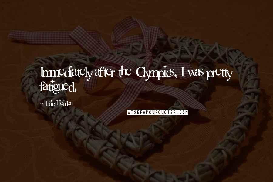 Eric Heiden Quotes: Immediately after the Olympics, I was pretty fatigued.