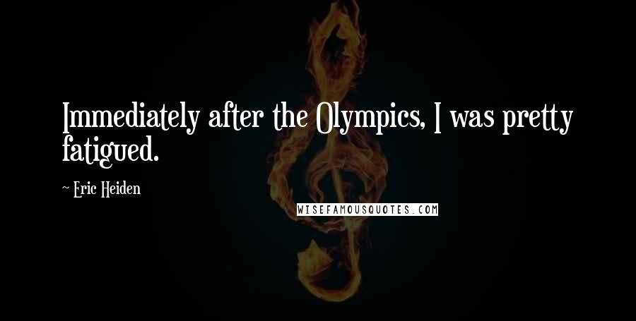 Eric Heiden Quotes: Immediately after the Olympics, I was pretty fatigued.