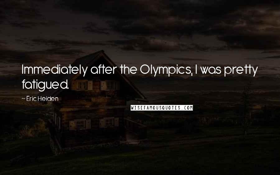 Eric Heiden Quotes: Immediately after the Olympics, I was pretty fatigued.