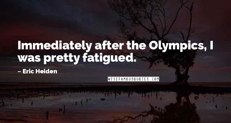 Eric Heiden Quotes: Immediately after the Olympics, I was pretty fatigued.