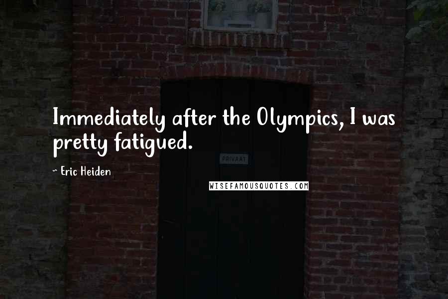 Eric Heiden Quotes: Immediately after the Olympics, I was pretty fatigued.