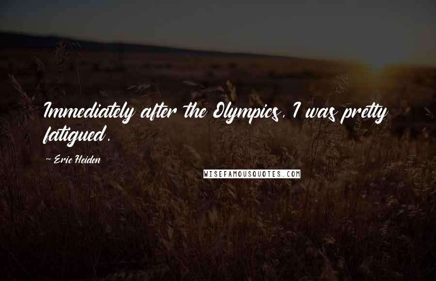 Eric Heiden Quotes: Immediately after the Olympics, I was pretty fatigued.