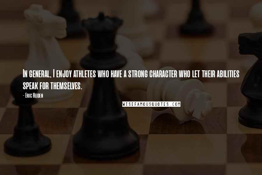 Eric Heiden Quotes: In general, I enjoy athletes who have a strong character who let their abilities speak for themselves.