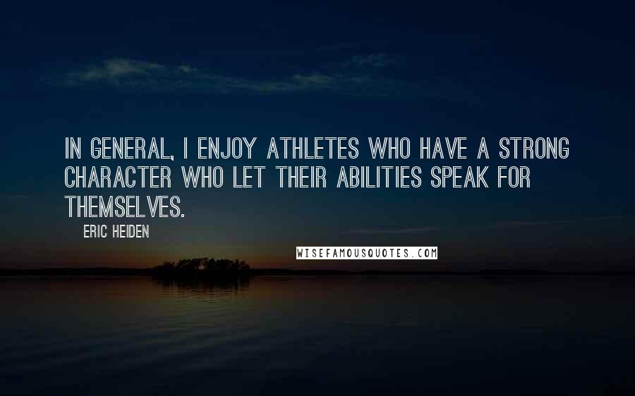 Eric Heiden Quotes: In general, I enjoy athletes who have a strong character who let their abilities speak for themselves.